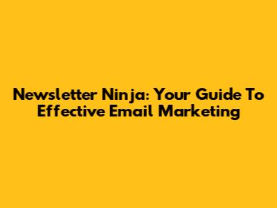 Newsletter Ninja: Your Guide To Effective Email Marketing