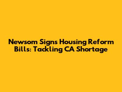 Newsom Signs Housing Reform Bills: Tackling CA Shortage
