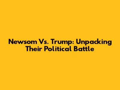 Newsom Vs. Trump: Unpacking Their Political Battle