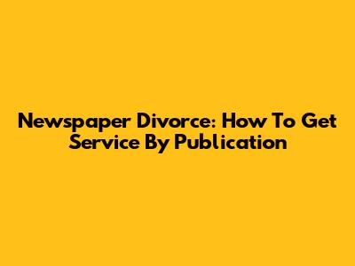 Newspaper Divorce: How To Get Service By Publication