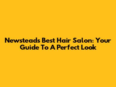 Newstead's Best Hair Salon: Your Guide To A Perfect Look