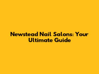 Newstead Nail Salons: Your Ultimate Guide
