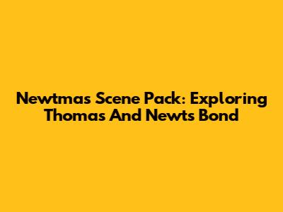 Newtmas Scene Pack: Exploring Thomas And Newt's Bond