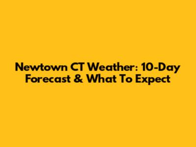 Newtown CT Weather: 10-Day Forecast & What To Expect