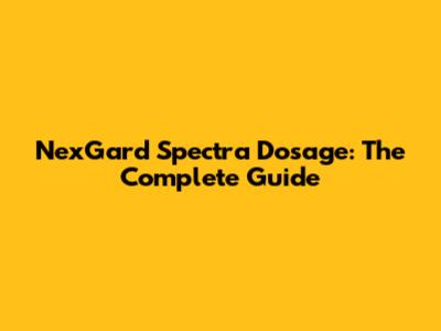 NexGard Spectra Dosage: The Complete Guide