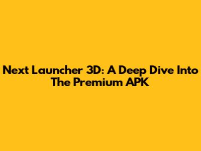 Next Launcher 3D: A Deep Dive Into The Premium APK