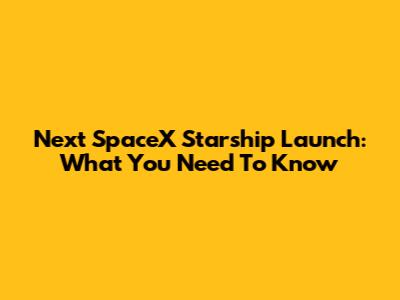 Next SpaceX Starship Launch: What You Need To Know