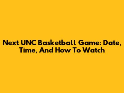Next UNC Basketball Game: Date, Time, And How To Watch