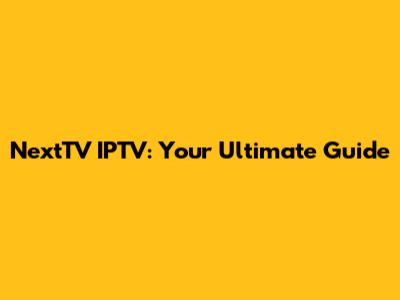 NextTV IPTV: Your Ultimate Guide