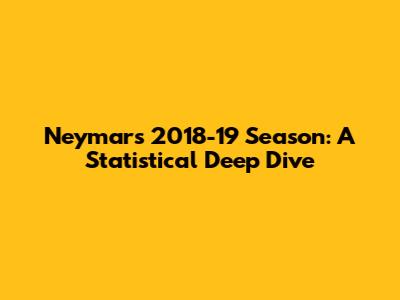 Neymar's 2018-19 Season: A Statistical Deep Dive
