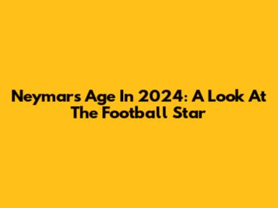 Neymar's Age In 2024: A Look At The Football Star