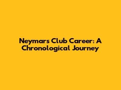 Neymar's Club Career: A Chronological Journey