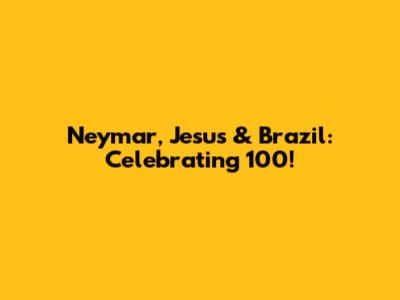 Neymar, Jesus & Brazil: Celebrating 100!