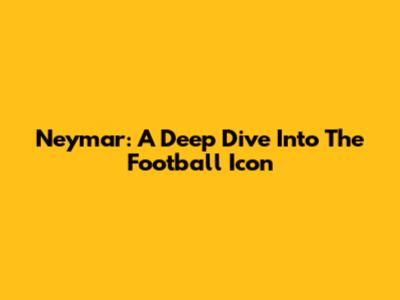 Neymar: A Deep Dive Into The Football Icon