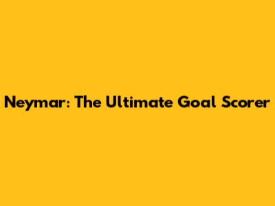 Neymar: The Ultimate Goal Scorer