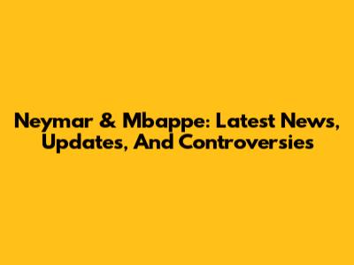 Neymar & Mbappe: Latest News, Updates, And Controversies