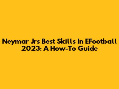 Neymar Jr's Best Skills In EFootball 2023: A How-To Guide