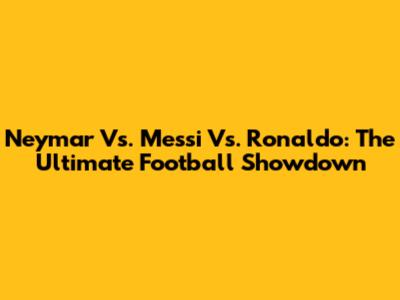 Neymar Vs. Messi Vs. Ronaldo: The Ultimate Football Showdown