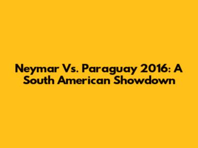 Neymar Vs. Paraguay 2016: A South American Showdown
