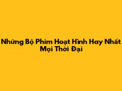 Những Bộ Phim Hoạt Hình Hay Nhất Mọi Thời Đại