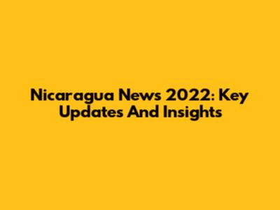 Nicaragua News 2022: Key Updates And Insights
