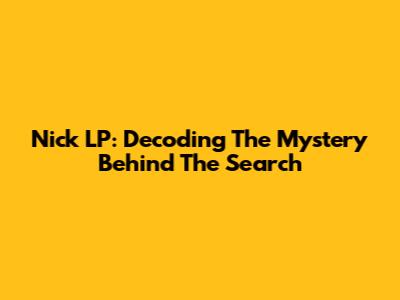 Nick LP: Decoding The Mystery Behind The Search