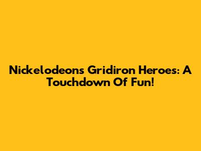 Nickelodeon's Gridiron Heroes: A Touchdown Of Fun!