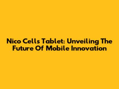 Nico Cells Tablet: Unveiling The Future Of Mobile Innovation