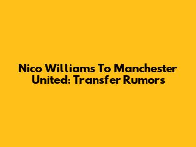 Nico Williams To Manchester United: Transfer Rumors