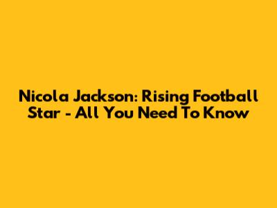 Nicola Jackson: Rising Football Star - All You Need To Know