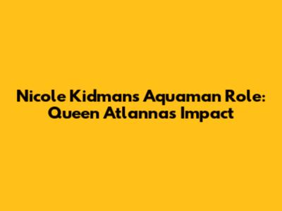 Nicole Kidman's Aquaman Role: Queen Atlanna's Impact