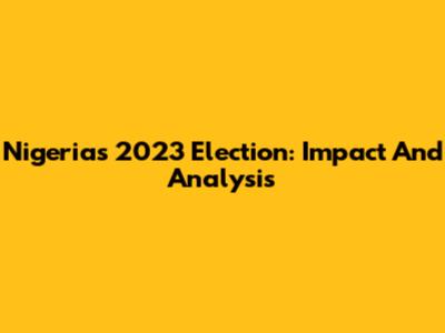 Nigeria's 2023 Election: Impact And Analysis