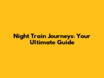 Night Train Journeys: Your Ultimate Guide