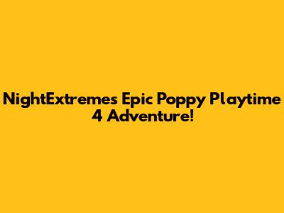 NightExtreme's Epic Poppy Playtime 4 Adventure!