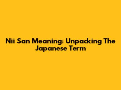 Nii San Meaning: Unpacking The Japanese Term