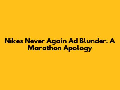 Nike's 'Never Again' Ad Blunder: A Marathon Apology