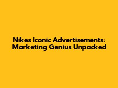 Nike's Iconic Advertisements: Marketing Genius Unpacked