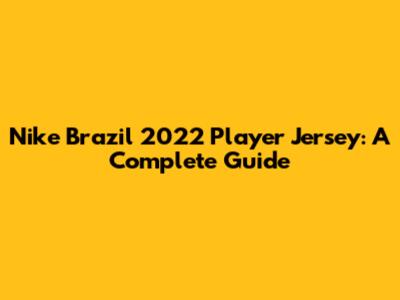 Nike Brazil 2022 Player Jersey: A Complete Guide