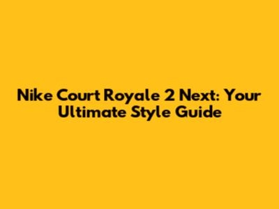 Nike Court Royale 2 Next: Your Ultimate Style Guide