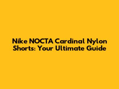 Nike NOCTA Cardinal Nylon Shorts: Your Ultimate Guide