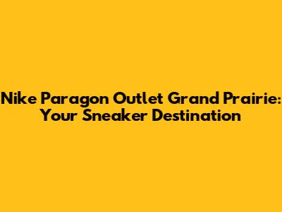 Nike Paragon Outlet Grand Prairie: Your Sneaker Destination