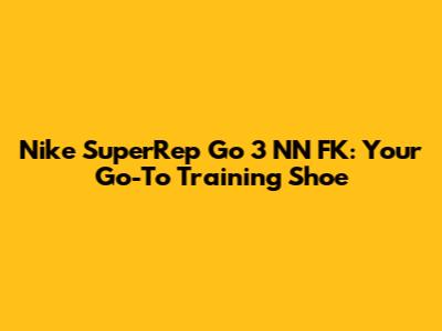 Nike SuperRep Go 3 NN FK: Your Go-To Training Shoe
