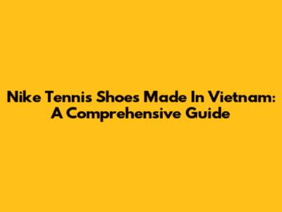 Nike Tennis Shoes Made In Vietnam: A Comprehensive Guide