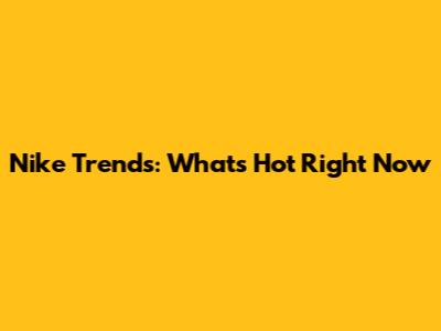 Nike Trends: What's Hot Right Now