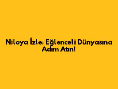 Niloya İzle: Eğlenceli Dünyasına Adım Atın!