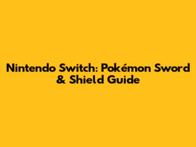 Nintendo Switch: Pokémon Sword & Shield Guide