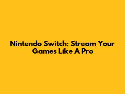 Nintendo Switch: Stream Your Games Like A Pro