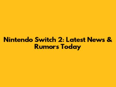 Nintendo Switch 2: Latest News & Rumors Today