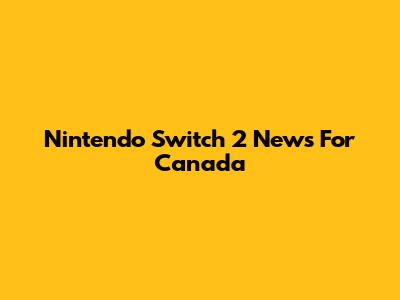 Nintendo Switch 2 News For Canada