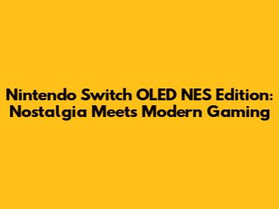 Nintendo Switch OLED NES Edition: Nostalgia Meets Modern Gaming